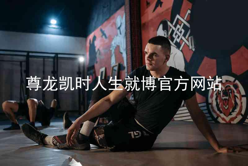 尊龙凯时人生就博官方网站