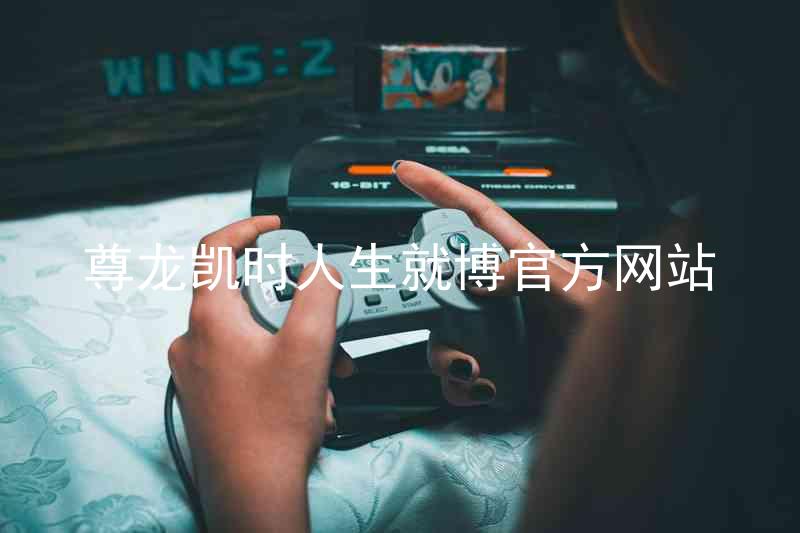 尊龙凯时人生就博官方网站